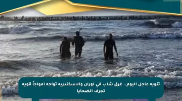 تنويه عاجل اليوم.. غرق شاب في لوران والإسكندرية تواجه أمواجاً قوية تجرف الضحايا